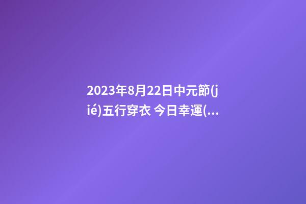 2023年8月22日中元節(jié)五行穿衣 今日幸運(yùn)顏色是什么